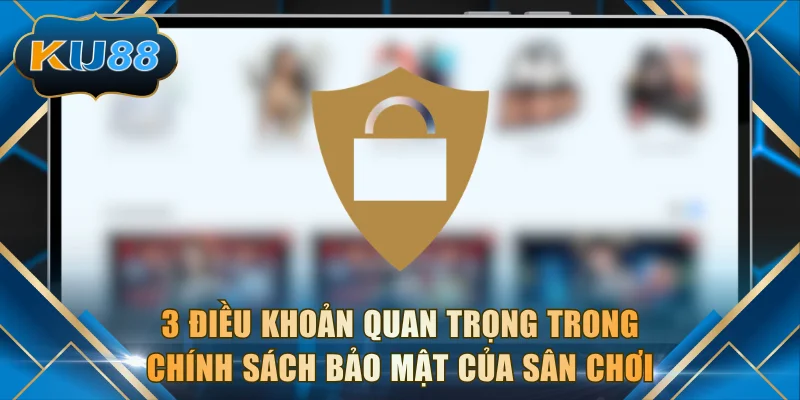 3 điều khoản quan trọng trong chính sách bảo mật của sân chơi